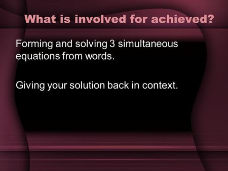 What is involved for achieved? Forming and solving 3 simultaneous equations from words. Giving your solution back in context.