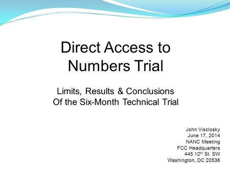 Direct Access to Numbers Trial Limits, Results & Conclusions Of the Six-Month Technical Trial John Visclosky June 17, 2014 NANC Meeting FCC Headquarters.