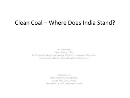 Clean Coal – Where Does India Stand? dr kalyan sen Secy General, CPSI Prof Emeritus, Bengal Engineering & Science Universty, Shibpur,and Independent Director,