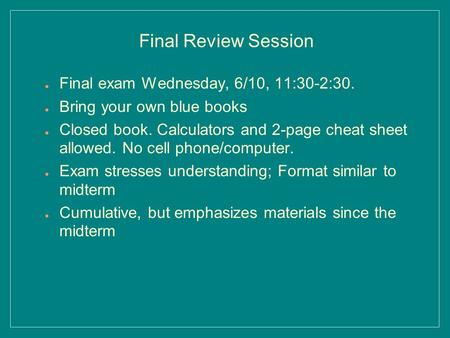 ● Final exam Wednesday, 6/10, 11:30-2:30. ● Bring your own blue books ● Closed book. Calculators and 2-page cheat sheet allowed. No cell phone/computer.