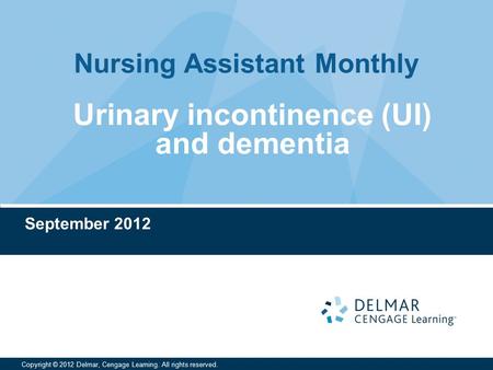 Nursing Assistant Monthly Copyright © 2012 Delmar, Cengage Learning. All rights reserved. September 2012 Urinary incontinence (UI) and dementia.