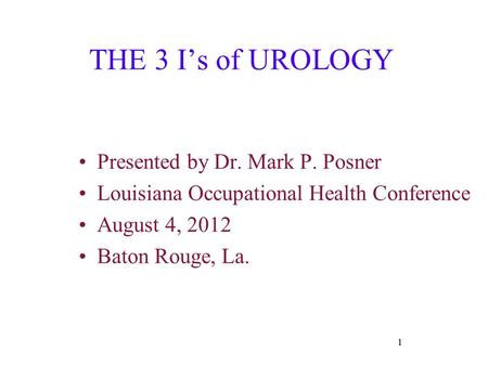 1 THE 3 I’s of UROLOGY Presented by Dr. Mark P. Posner Louisiana Occupational Health Conference August 4, 2012 Baton Rouge, La. 1.