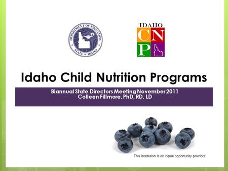 Idaho Child Nutrition Programs Biannual State Directors Meeting November 2011 Colleen Fillmore, PhD, RD, LD This institution is an equal opportunity provider.