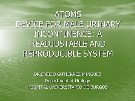ATOMS DEVICE FOR MALE URINARY INCONTINENCE: A READJUSTABLE AND REPRODUCIBLE SYSTEM DR.EMILIO GUTIERREZ MINGUEZ Department of Urology HOSPITAL UNIVERSITARIO.