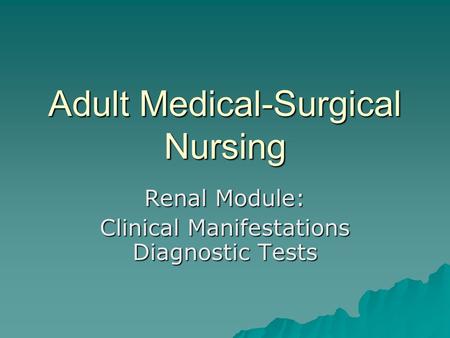 Adult Medical-Surgical Nursing Renal Module: Clinical Manifestations Diagnostic Tests.
