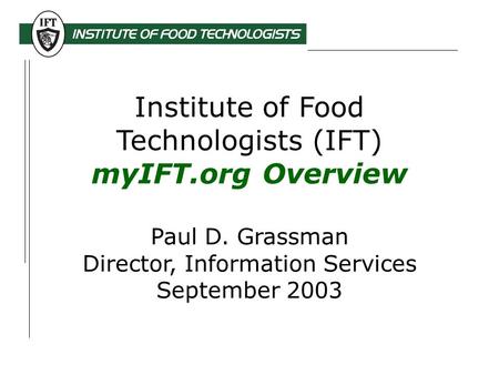 Institute of Food Technologists (IFT) myIFT.org Overview Paul D. Grassman Director, Information Services September 2003.