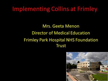 Implementing Collins at Frimley Mrs. Geeta Menon Director of Medical Education Frimley Park Hospital NHS Foundation Trust.