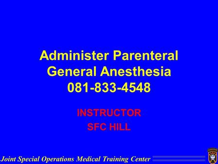 Joint Special Operations Medical Training Center Administer Parenteral General Anesthesia 081-833-4548 INSTRUCTOR SFC HILL.