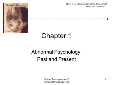 Comer, Fundamentals of Abnormal Psychology, 3e 1 Chapter 1 Abnormal Psychology: Past and Present Slides & Handouts by Karen Clay Rhines, Ph.D. Seton Hall.