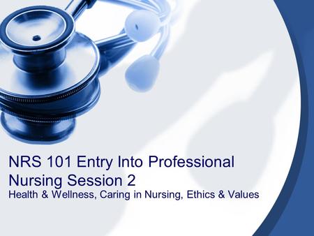 NRS 101 Entry Into Professional Nursing Session 2 Health & Wellness, Caring in Nursing, Ethics & Values.