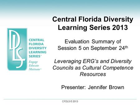 CFDLS © 2013 Central Florida Diversity Learning Series 2013 Evaluation Summary of Session 5 on September 24 th Leveraging ERG’s and Diversity Councils.
