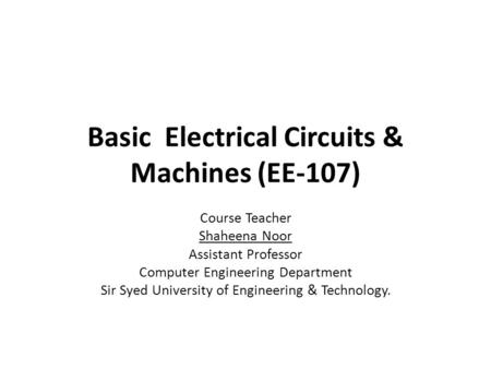 Basic Electrical Circuits & Machines (EE-107) Course Teacher Shaheena Noor Assistant Professor Computer Engineering Department Sir Syed University of Engineering.