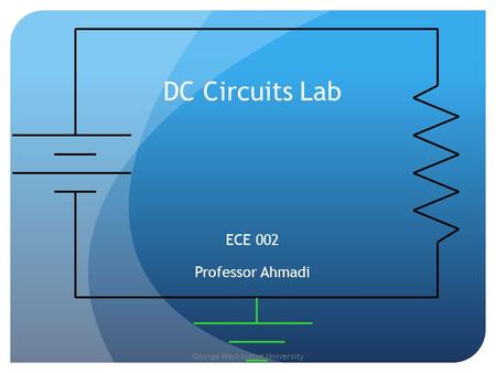 George Washington University DC Circuits Lab ECE 002 Professor Ahmadi.