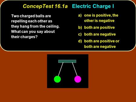ConcepTest 16.1aElectric Charge I ConcepTest 16.1a Electric Charge I a)one is positive, the other is negative b)both are positive c)both are negative d)both.