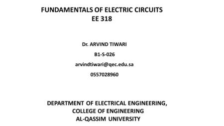 FUNDAMENTALS OF ELECTRIC CIRCUITS EE 318 Dr. ARVIND TIWARI B1-S-026 0557028960 DEPARTMENT OF ELECTRICAL ENGINEERING, COLLEGE OF.