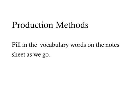 Production Methods Fill in the vocabulary words on the notes sheet as we go.
