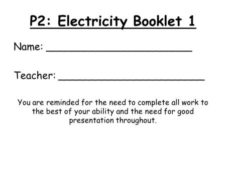 P2: Electricity Booklet 1 Name: _______________________ Teacher: _______________________ You are reminded for the need to complete all work to the best.