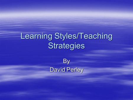Learning Styles/Teaching Strategies By David Perley.