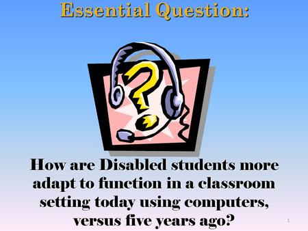 Essential Question: How are Disabled students more adapt to function in a classroom setting today using computers, versus five years ago? 1.
