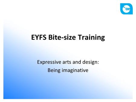 EYFS Bite-size Training Expressive arts and design: Being imaginative.