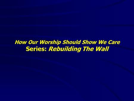 How Our Worship Should Show We Care Series: Rebuilding The Wall.