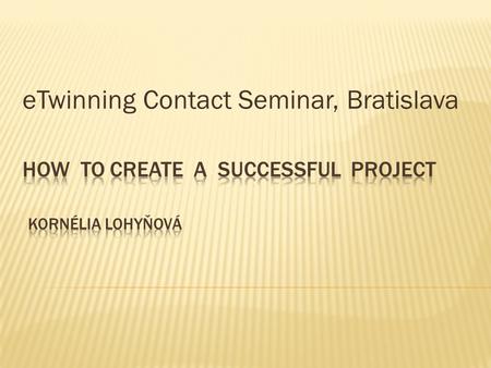 ETwinning Contact Seminar, Bratislava.  project between Malta and Slovakia  November – June  Children 7-9 years old  National quality label  National.