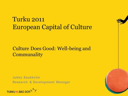 Turku 2011 European Capital of Culture Jukka Saukkolin Research & Development Manager Culture Does Good: Well-being and Communality.