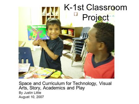 K-1st Classroom Project Space and Curriculum for Technology, Visual Arts, Story, Academics and Play By Justin Little August 10, 2007.