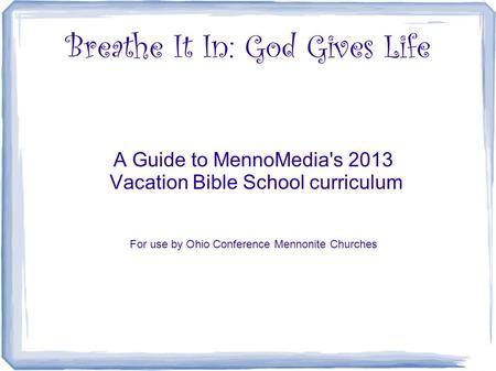 Breathe It In: God Gives Life A Guide to MennoMedia's 2013 Vacation Bible School curriculum For use by Ohio Conference Mennonite Churches.