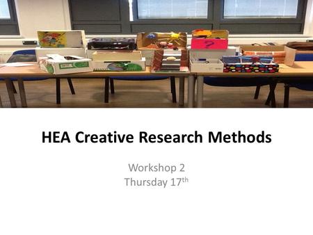 HEA Creative Research Methods Workshop 2 Thursday 17 th.