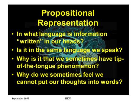 September 1998HKU Propositional Representation In what language is information “written” in our heads? Is it in the same language we speak? Why is it that.