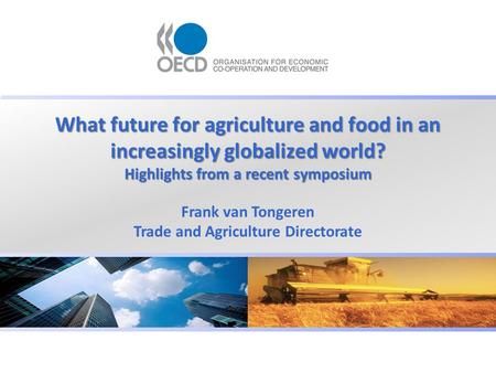 What future for agriculture and food in an increasingly globalized world? Highlights from a recent symposium Frank van Tongeren Trade and Agriculture Directorate.