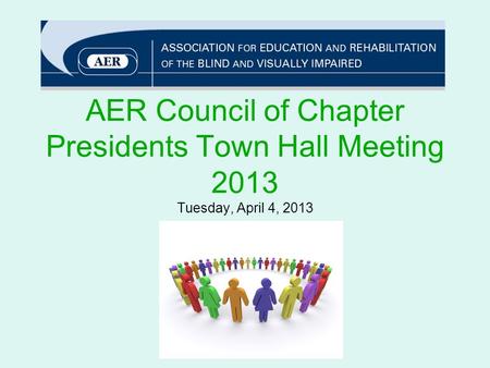 AER Council of Chapter Presidents Town Hall Meeting 2013 Tuesday, April 4, 2013.
