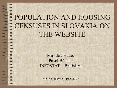 POPULATION AND HOUSING CENSUSES IN SLOVAKIA ON THE WEBSITE Miroslav Hudec Pavol Büchler INFOSTAT – Bratislava MSIS Geneva 8.-10.5.2007.
