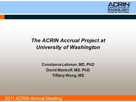 2011 ACRIN Annual Meeting The ACRIN Accrual Project at University of Washington Constance Lehman, MD. PhD David Mankoff, MD. PhD Tiffany Wong, MS.