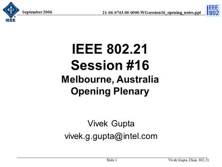 21-06-0743-00-0000-WGsession16_opening_notes.ppt September 2006 Vivek Gupta, Chair, 802.21Slide 1 IEEE 802.21 Session #16 Melbourne, Australia Opening.
