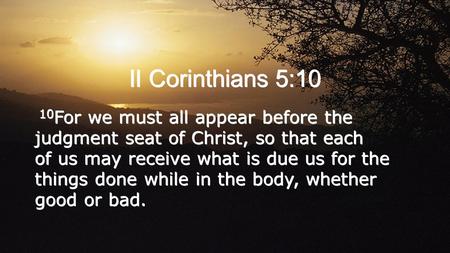 II Corinthians 5:10 10For we must all appear before the judgment seat of Christ, so that each of us may receive what is due us for the things done while.