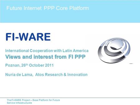 The FI-WARE Project – Base Platform for Future Service Infrastructures Future Internet PPP Core Platform Views and interest from FI PPP FI-WARE International.