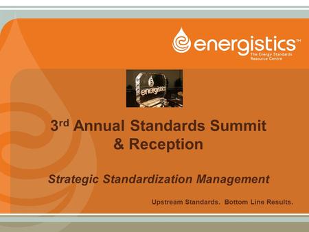 3 rd Annual Standards Summit & Reception Strategic Standardization Management Upstream Standards. Bottom Line Results.