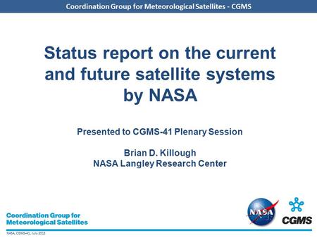 NASA, CGMS-41, July 2013 Coordination Group for Meteorological Satellites - CGMS Status report on the current and future satellite systems by NASA Presented.