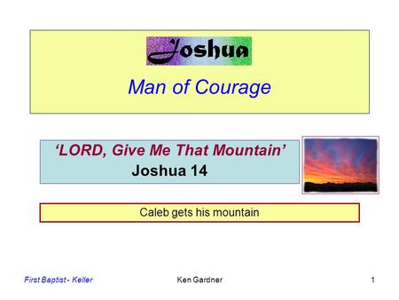 First Baptist - KellerKen Gardner1 Man of Courage ‘LORD, Give Me That Mountain’ Joshua 14 Caleb gets his mountain.