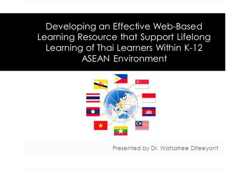 Developing an Effective Web-Based Learning Resource that Support Lifelong Learning of Thai Learners Within K-12 ASEAN Environment Presented by Dr. Watsatree.