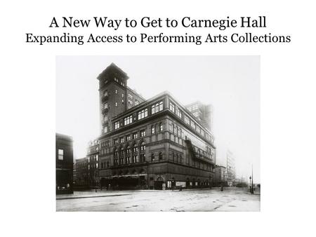 A New Way to Get to Carnegie Hall Expanding Access to Performing Arts Collections.