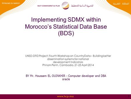 Www.hcp.ma Implementing SDMX within Morocco’s Statistical Data Base (BDS) BY Mr. Houssam EL OUINKHIR : Computer developer and DBA oracle 1 UNSD-DFID Project: