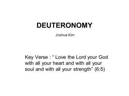 DEUTERONOMY Joshua Kim Key Verse : “ Love the Lord your God with all your heart and with all your soul and with all your strength” (6:5)