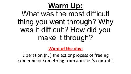 Warm Up: What was the most difficult thing you went through? Why was it difficult? How did you make it through? Word of the day: Liberation (n. ) the act.