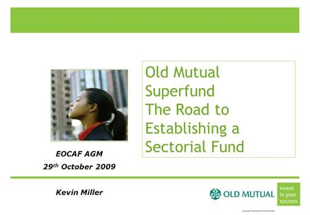 Old Mutual Superfund The Road to Establishing a Sectorial Fund EOCAF AGM 29 th October 2009 Kevin Miller.