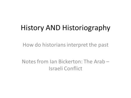 History AND Historiography How do historians interpret the past Notes from Ian Bickerton: The Arab – Israeli Conflict.