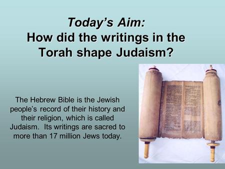 Today’s Aim: How did the writings in the Torah shape Judaism? The Hebrew Bible is the Jewish people’s record of their history and their religion, which.