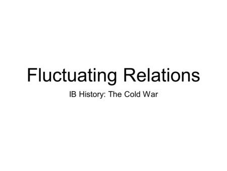 Fluctuating Relations IB History: The Cold War. About the Unit... In the unit we will explore various aspects of the Cold War which was a global political.